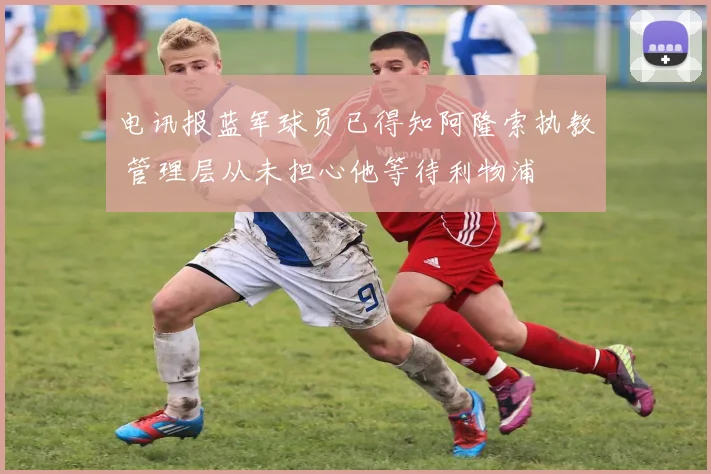 电讯报蓝军球员已得知阿隆索执教 管理层从未担心他等待利物浦