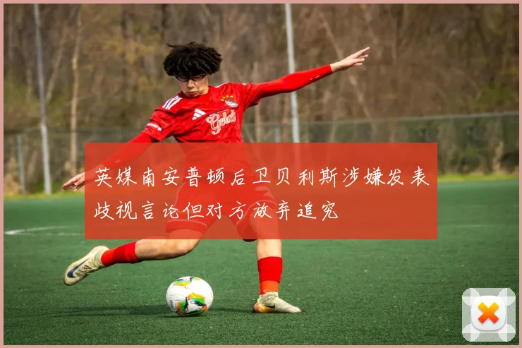 英媒南安普顿后卫贝利斯涉嫌发表歧视言论但对方放弃追究