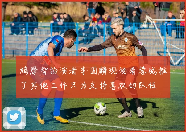 鸠摩智扮演者李国麟现场看蓉城推了其他工作只为支持喜欢的队伍