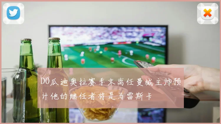 DO瓜迪奥拉赛季末离任曼城主帅预计他的继任者将是马雷斯卡
