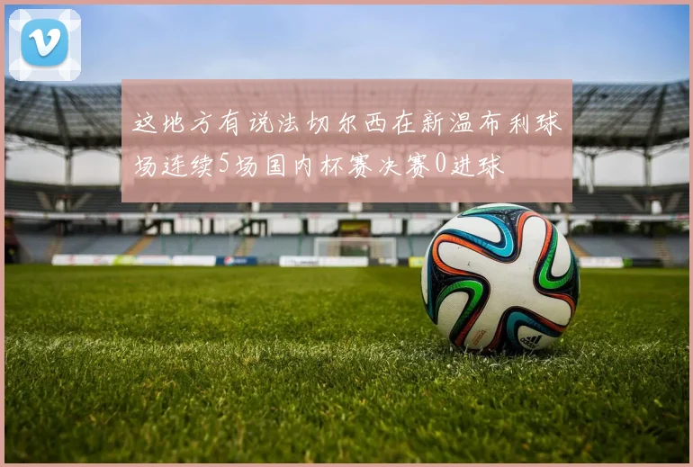 这地方有说法切尔西在新温布利球场连续5场国内杯赛决赛0进球