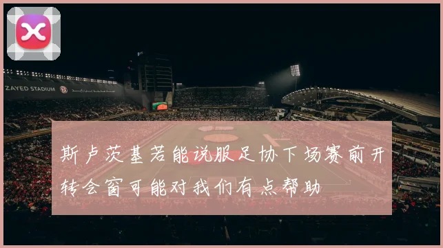 斯卢茨基若能说服足协下场赛前开转会窗可能对我们有点帮助